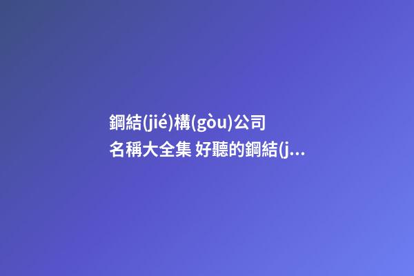 鋼結(jié)構(gòu)公司名稱大全集 好聽的鋼結(jié)構(gòu)公司名字-名學(xué)網(wǎng)